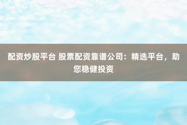 配资炒股平台 股票配资靠谱公司：精选平台，助您稳健投资