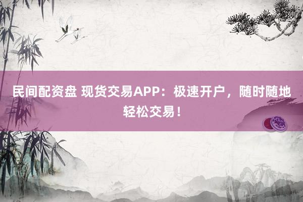 民间配资盘 现货交易APP：极速开户，随时随地轻松交易！
