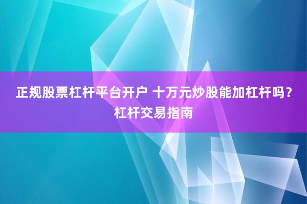 正规股票杠杆平台开户 十万元炒股能加杠杆吗？杠杆交易指南