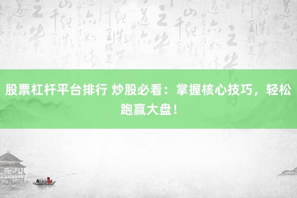 股票杠杆平台排行 炒股必看：掌握核心技巧，轻松跑赢大盘！