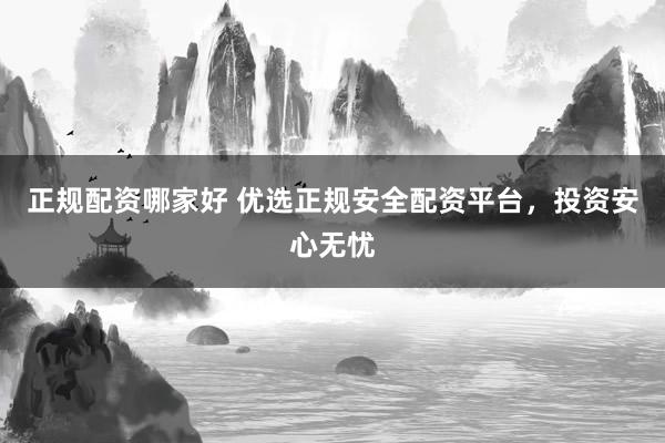正规配资哪家好 优选正规安全配资平台,投资安心无忧