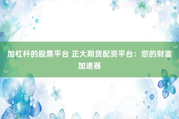 加杠杆的股票平台 正大期货配资平台：您的财富加速器