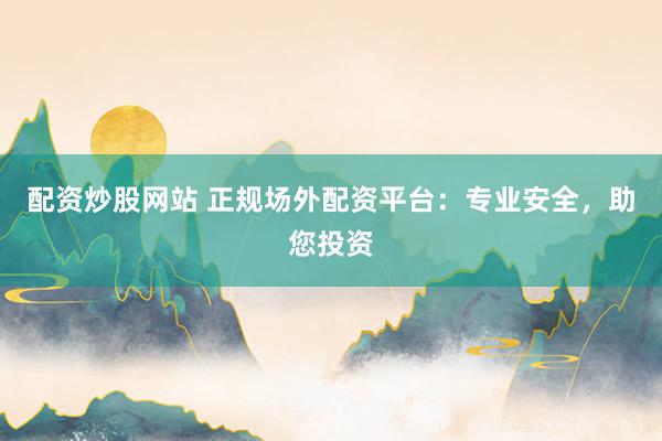 配资炒股网站 正规场外配资平台:专业安全,助您投资