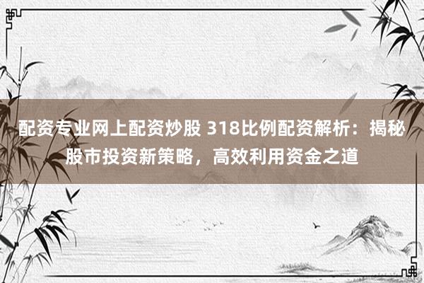 配资专业网上配资炒股 318比例配资解析:揭秘股市投资新策略,高效利用资金之道