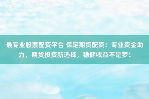 最专业股票配资平台 保定期货配资:专业资金助力,期货投资新选择,稳健收益不是梦!