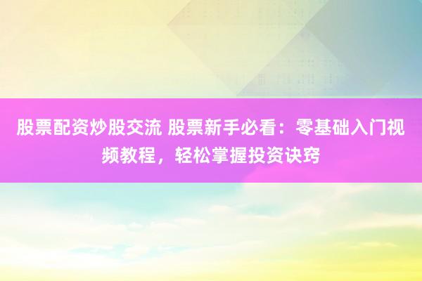 股票配资炒股交流 股票新手必看:零基础入门视频教程,轻松掌握投资诀窍