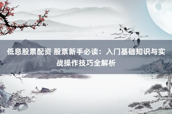 低息股票配资 股票新手必读:入门基础知识与实战操作技巧全解析