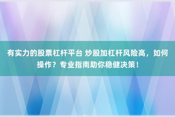 有实力的股票杠杆平台 炒股加杠杆风险高,如何操作?专业指南助你稳健决策!