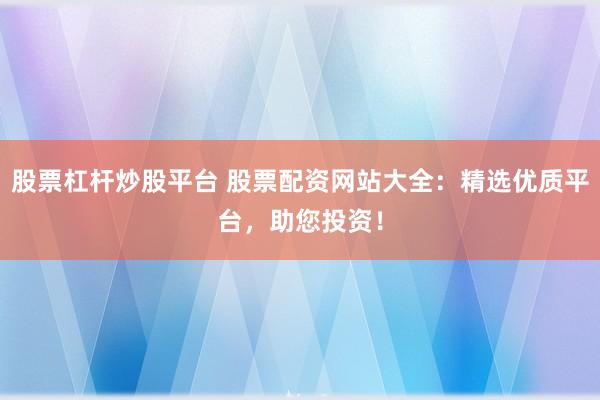 股票杠杆炒股平台 股票配资网站大全：精选优质平台，助您投资！