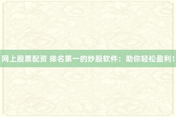 网上股票配资 排名第一的炒股软件：助你轻松盈利！