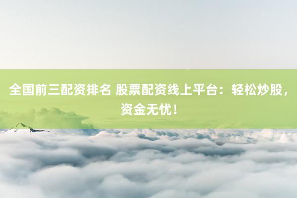 全国前三配资排名 股票配资线上平台：轻松炒股，资金无忧！