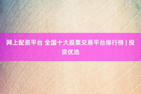 网上配资平台 全国十大股票交易平台排行榜 | 投资优选