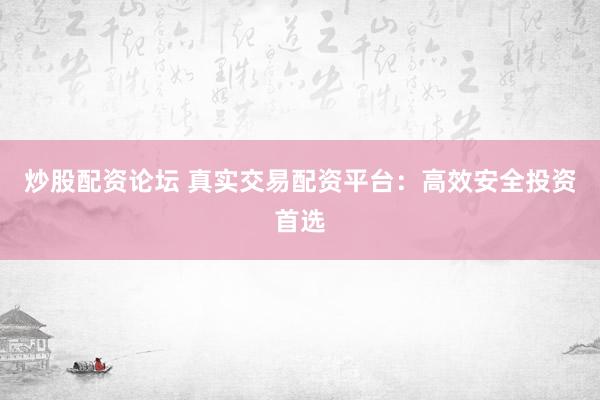 炒股配资论坛 真实交易配资平台:高效安全投资首选