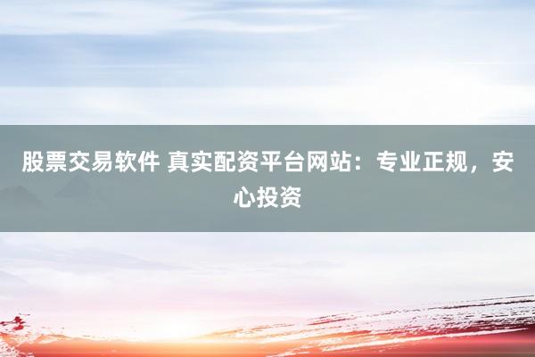 股票交易软件 真实配资平台网站：专业正规，安心投资