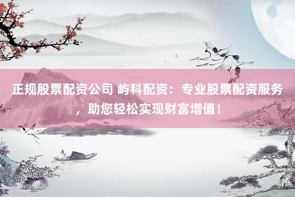 正规股票配资公司 屿科配资：专业股票配资服务，助您轻松实现财富增值！