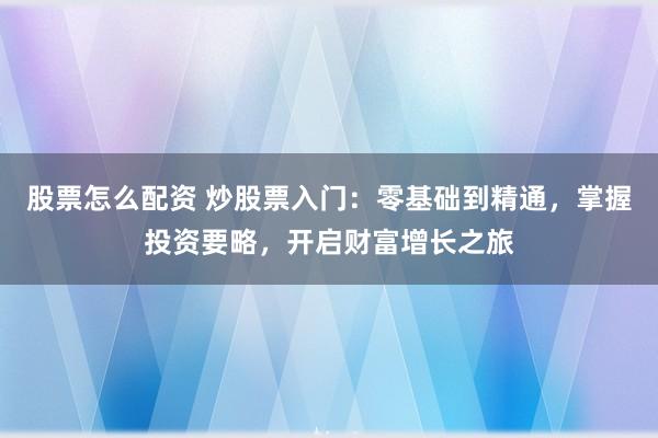 股票怎么配资 炒股票入门：零基础到精通，掌握投资要略，开启财富增长之旅