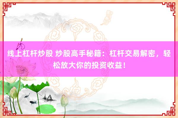 线上杠杆炒股 炒股高手秘籍：杠杆交易解密，轻松放大你的投资收益！