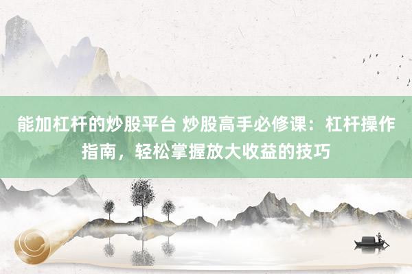 能加杠杆的炒股平台 炒股高手必修课：杠杆操作指南，轻松掌握放大收益的技巧
