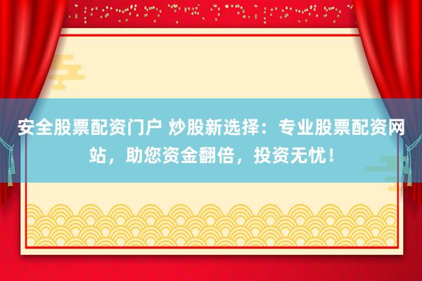安全股票配资门户 炒股新选择：专业股票配资网站，助您资金翻倍，投资无忧！