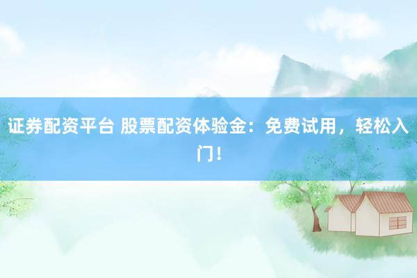 证券配资平台 股票配资体验金：免费试用，轻松入门！