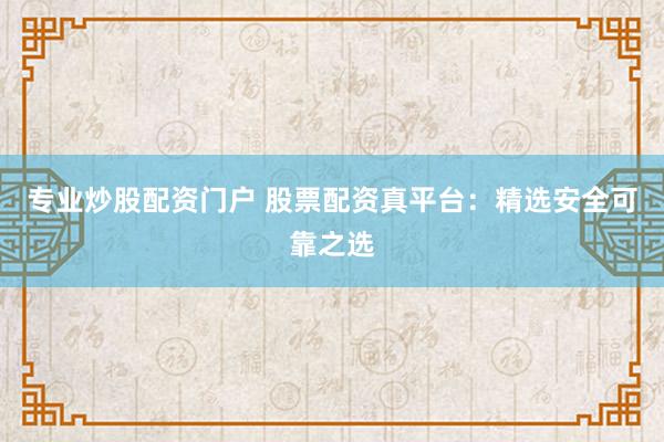 专业炒股配资门户 股票配资真平台：精选安全可靠之选
