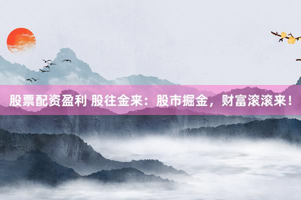 股票配资盈利 股往金来：股市掘金，财富滚滚来！