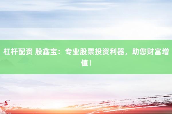 杠杆配资 股鑫宝：专业股票投资利器，助您财富增值！