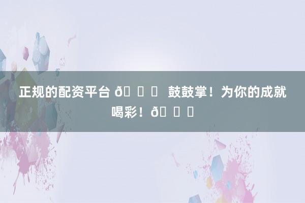 正规的配资平台 🎉 鼓鼓掌！为你的成就喝彩！👏