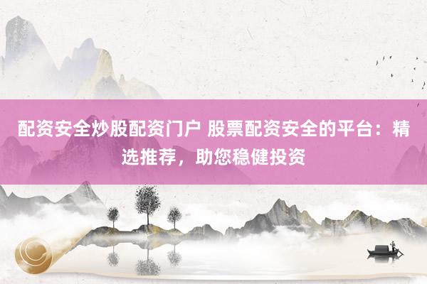 配资安全炒股配资门户 股票配资安全的平台：精选推荐，助您稳健投资