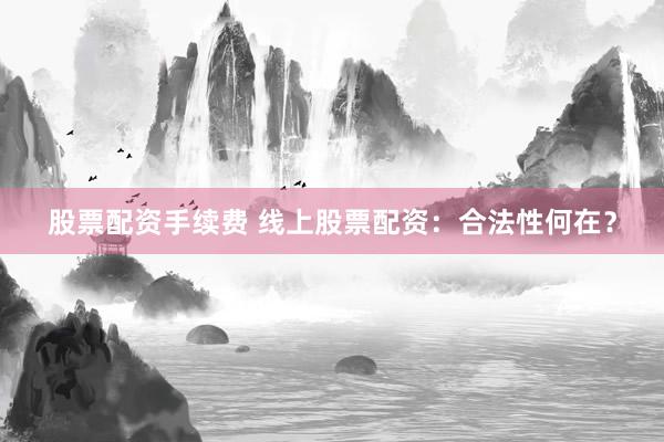 股票配资手续费 线上股票配资：合法性何在？