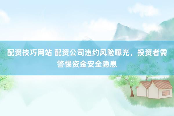 配资技巧网站 配资公司违约风险曝光，投资者需警惕资金安全隐患