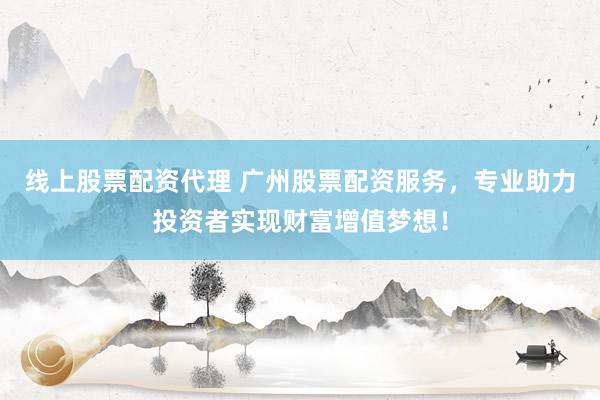 线上股票配资代理 广州股票配资服务,专业助力投资者实现财富增值梦想!