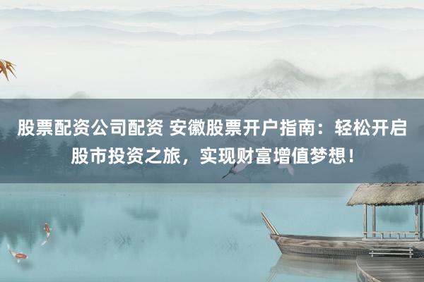 股票配资公司配资 安徽股票开户指南:轻松开启股市投资之旅,实现财富增值梦想!
