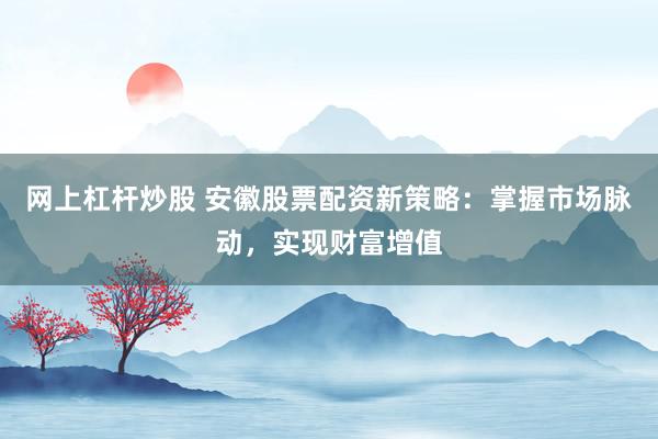网上杠杆炒股 安徽股票配资新策略：掌握市场脉动，实现财富增值