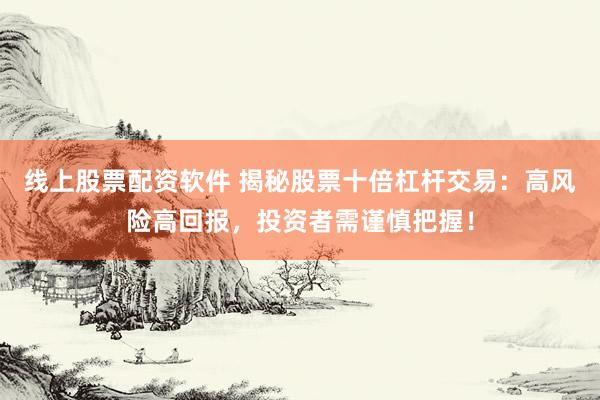 线上股票配资软件 揭秘股票十倍杠杆交易：高风险高回报，投资者需谨慎把握！