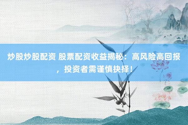 炒股炒股配资 股票配资收益揭秘：高风险高回报，投资者需谨慎抉择！