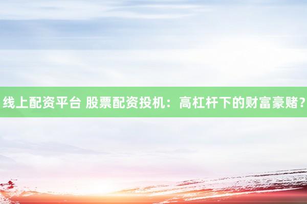 线上配资平台 股票配资投机：高杠杆下的财富豪赌？