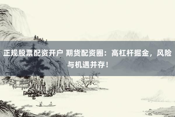 正规股票配资开户 期货配资圈：高杠杆掘金，风险与机遇并存！