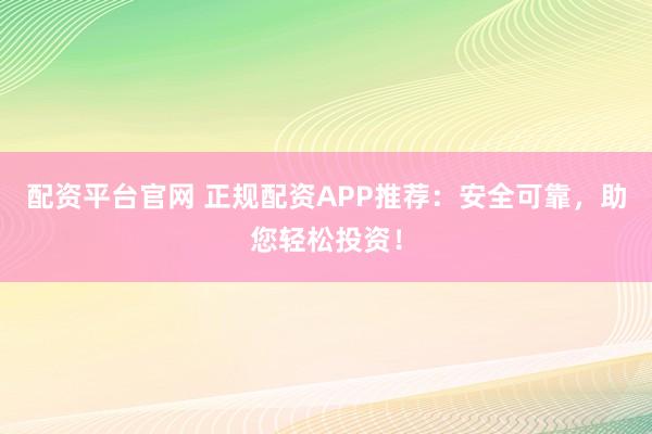 配资平台官网 正规配资APP推荐：安全可靠，助您轻松投资！