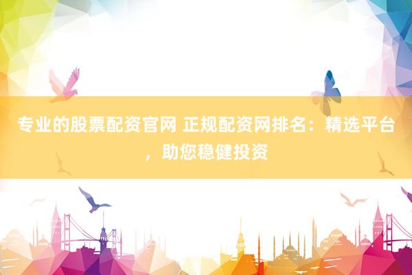 专业的股票配资官网 正规配资网排名：精选平台，助您稳健投资