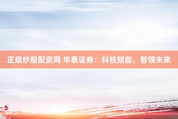 正规炒股配资网 华泰证券：科技赋能，智领未来