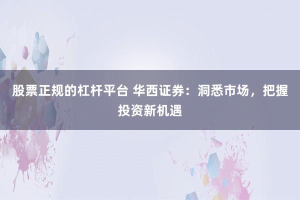 股票正规的杠杆平台 华西证券：洞悉市场，把握投资新机遇