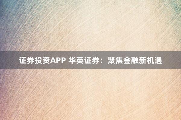 证券投资APP 华英证券：聚焦金融新机遇