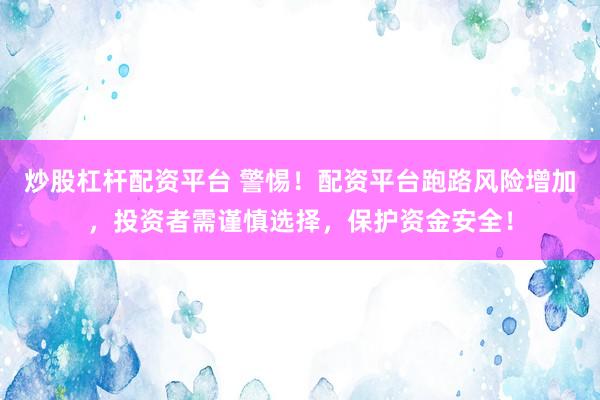 炒股杠杆配资平台 警惕！配资平台跑路风险增加，投资者需谨慎选择，保护资金安全！