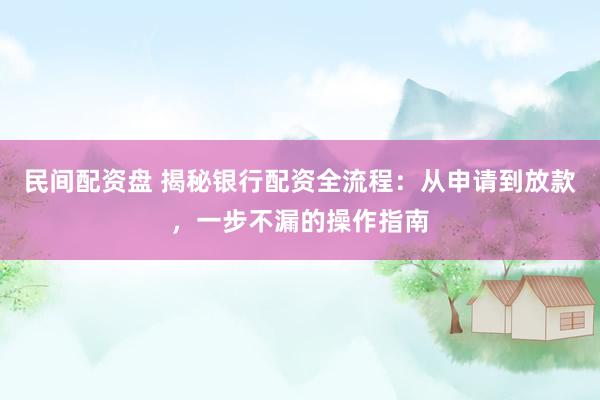 民间配资盘 揭秘银行配资全流程：从申请到放款，一步不漏的操作指南