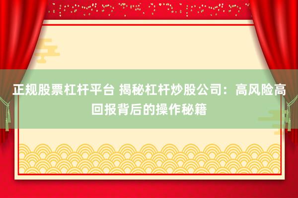 正规股票杠杆平台 揭秘杠杆炒股公司：高风险高回报背后的操作秘籍