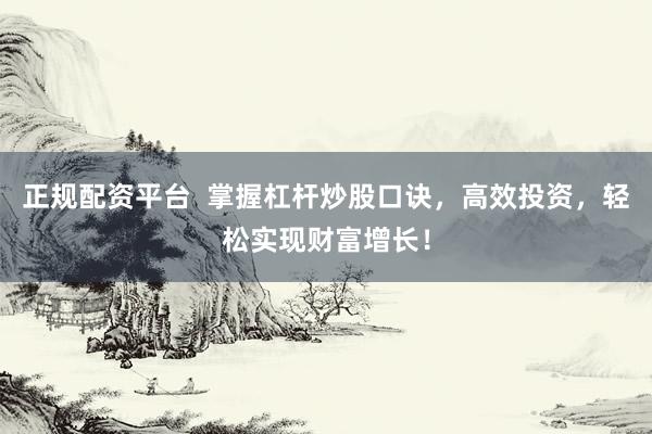 正规配资平台 掌握杠杆炒股口诀,高效投资,轻松实现财富增长!