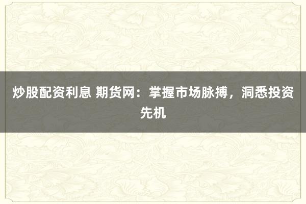 炒股配资利息 期货网：掌握市场脉搏，洞悉投资先机