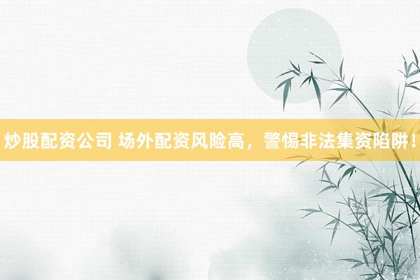炒股配资公司 场外配资风险高，警惕非法集资陷阱！