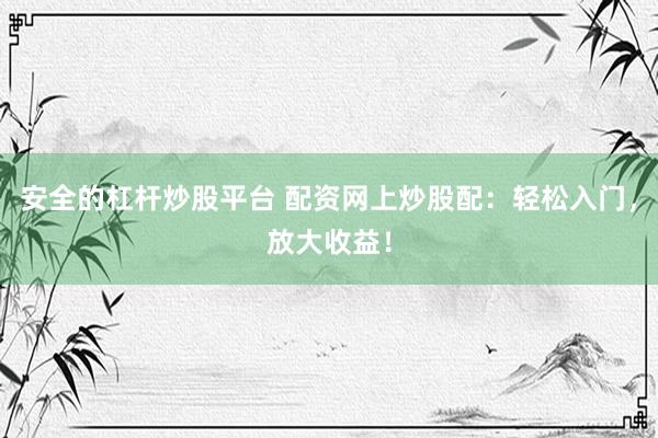 安全的杠杆炒股平台 配资网上炒股配：轻松入门，放大收益！